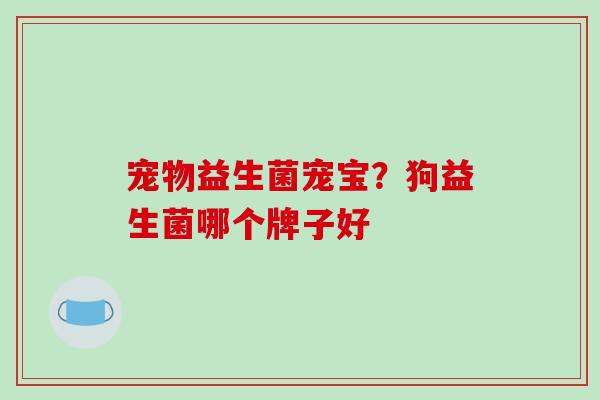 宠物益生菌宠宝？狗益生菌哪个牌子好