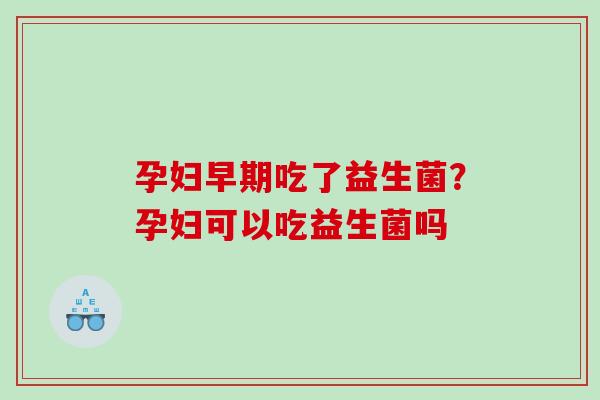 孕妇早期吃了益生菌？孕妇可以吃益生菌吗