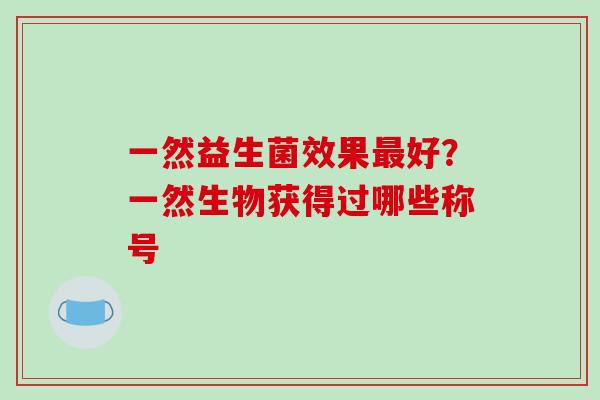 一然益生菌效果好？一然生物获得过哪些称号