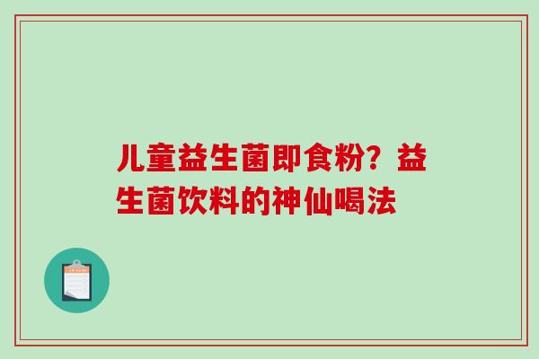 儿童益生菌即食粉？益生菌饮料的神仙喝法