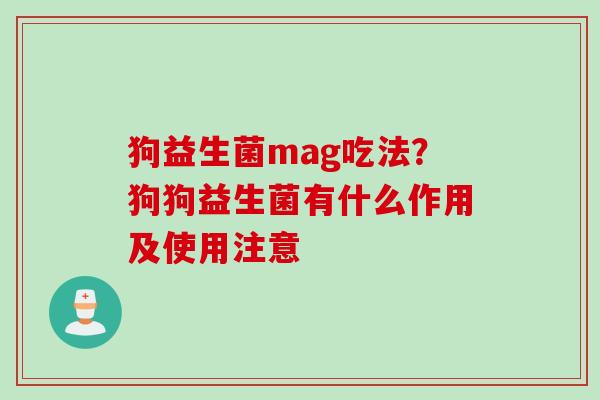 狗益生菌mag吃法？狗狗益生菌有什么作用及使用注意