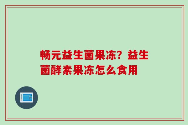 畅元益生菌果冻？益生菌酵素果冻怎么食用