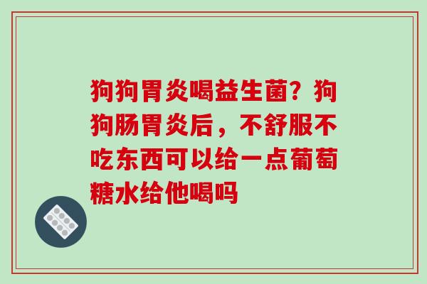 狗狗喝益生菌？狗狗肠后，不舒服不吃东西可以给一点葡萄糖水给他喝吗