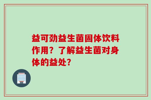 益可劲益生菌固体饮料作用？了解益生菌对身体的益处？