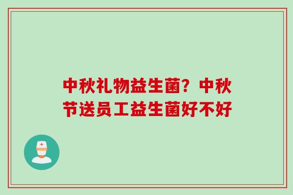 中秋礼物益生菌？中秋节送员工益生菌好不好