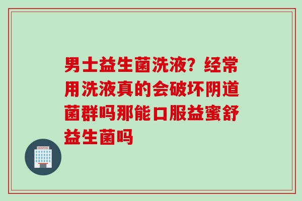 男士益生菌洗液？经常用洗液真的会破坏阴道菌群吗那能口服益蜜舒益生菌吗