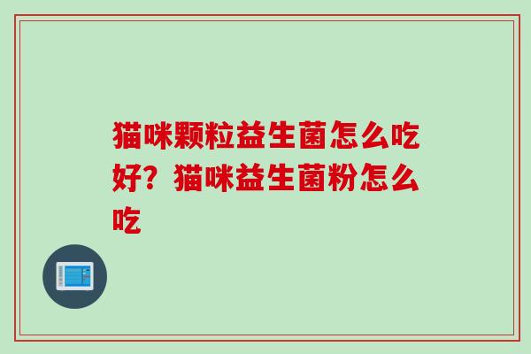 猫咪颗粒益生菌怎么吃好？猫咪益生菌粉怎么吃