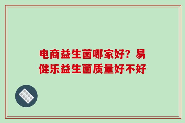 电商益生菌哪家好？易健乐益生菌质量好不好