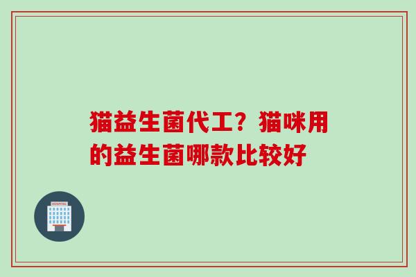 猫益生菌代工？猫咪用的益生菌哪款比较好