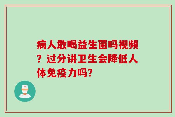 人敢喝益生菌吗视频？过分讲卫生会降低人体力吗？