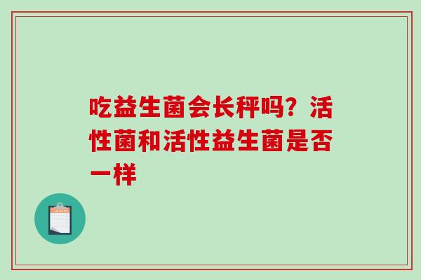 吃益生菌会长秤吗？活性菌和活性益生菌是否一样