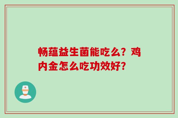 畅蕴益生菌能吃么？鸡内金怎么吃功效好？