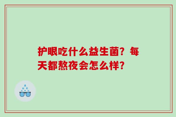 护眼吃什么益生菌？每天都熬夜会怎么样？