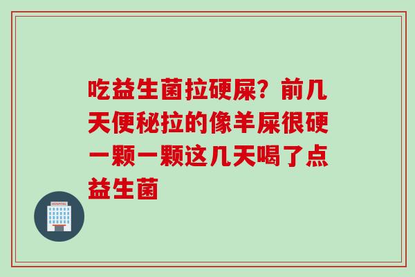 吃益生菌拉硬屎？前几天拉的像羊屎很硬一颗一颗这几天喝了点益生菌