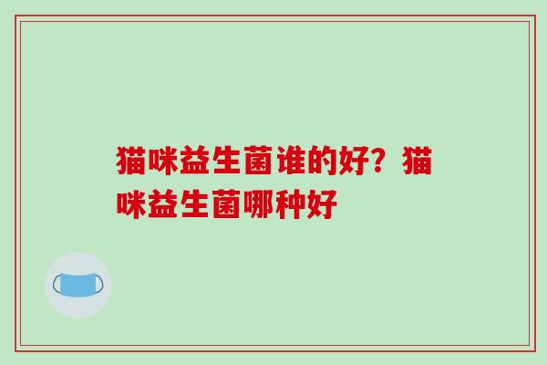 猫咪益生菌谁的好？猫咪益生菌哪种好
