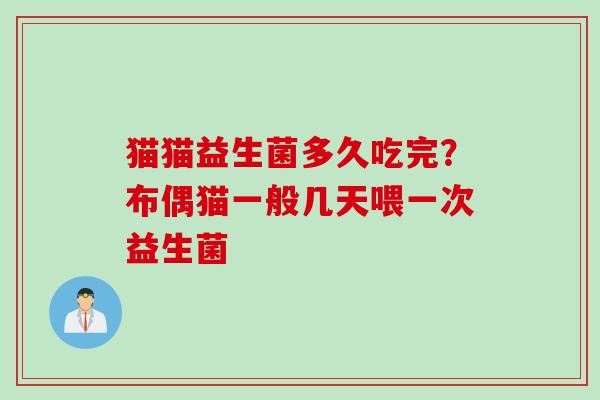 猫猫益生菌多久吃完?布偶猫一般几天喂一次益生菌 猫猫益生菌多久吃完?布偶猫一般几天喂一次益生菌