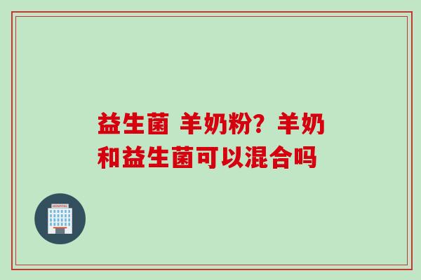 益生菌 羊奶粉？羊奶和益生菌可以混合吗