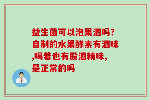 益生菌可以泡果酒吗？自制的水果酵素有酒味,喝着也有股酒精味,是正常的吗