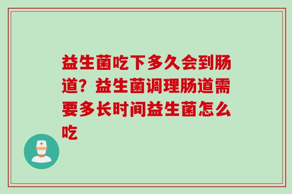 益生菌吃下多久会到肠道？益生菌调理肠道需要多长时间益生菌怎么吃