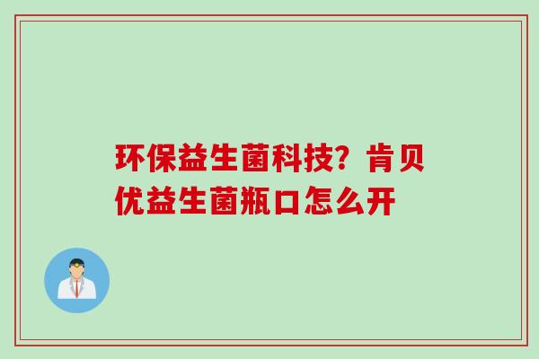 环保益生菌科技？肯贝优益生菌瓶口怎么开