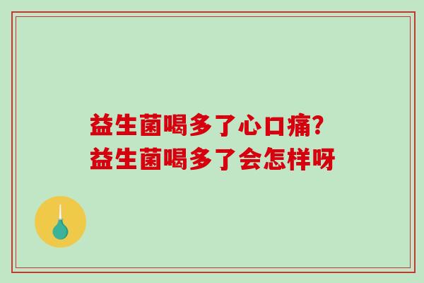 益生菌喝多了心口痛？益生菌喝多了会怎样呀