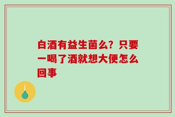 白酒有益生菌么？只要一喝了酒就想大便怎么回事