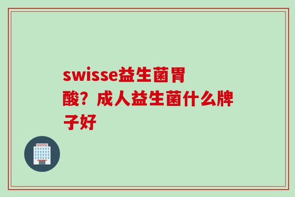 swisse益生菌胃酸？成人益生菌什么牌子好