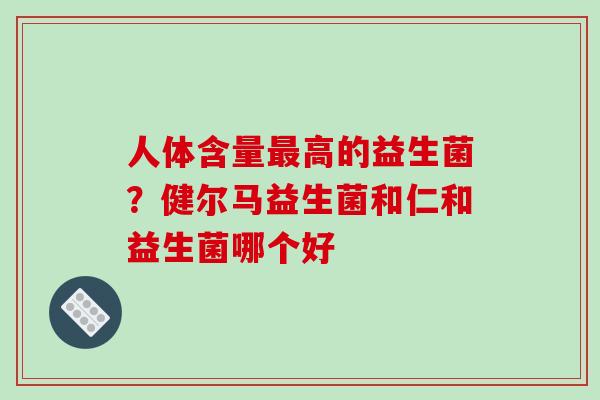 人体含量最高的益生菌？健尔马益生菌和仁和益生菌哪个好