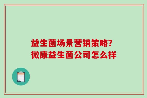 益生菌场景营销策略？微康益生菌公司怎么样