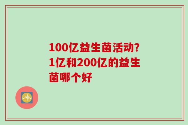 100亿益生菌活动？1亿和200亿的益生菌哪个好