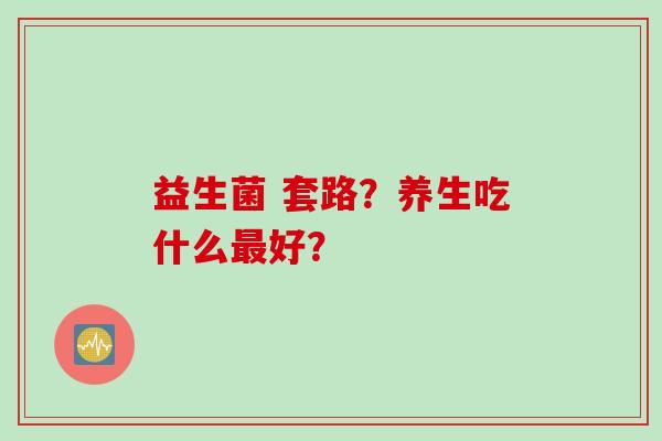 益生菌 套路？养生吃什么最好？