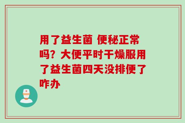用了益生菌 便秘正常吗？大便平时干燥服用了益生菌四天没排便了咋办