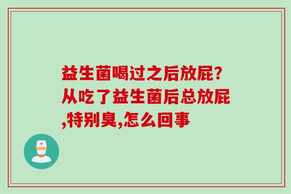 益生菌喝过之后放屁？从吃了益生菌后总放屁,特别臭,怎么回事