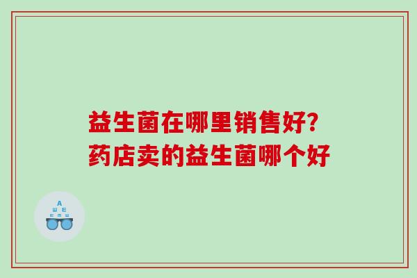 益生菌在哪里销售好？药店卖的益生菌哪个好