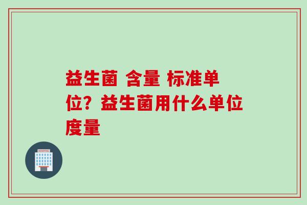 益生菌 含量 标准单位？益生菌用什么单位度量