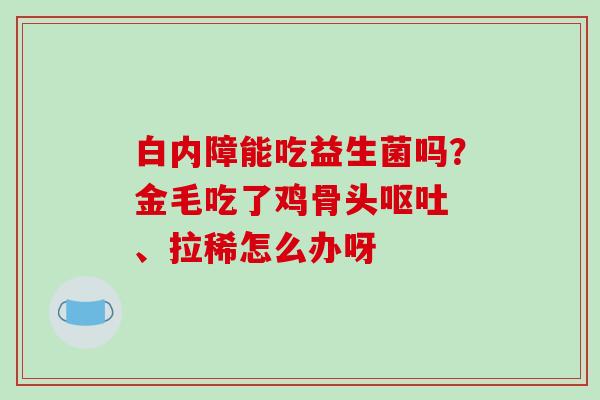 白内障能吃益生菌吗？金毛吃了鸡骨头 、拉稀怎么办呀