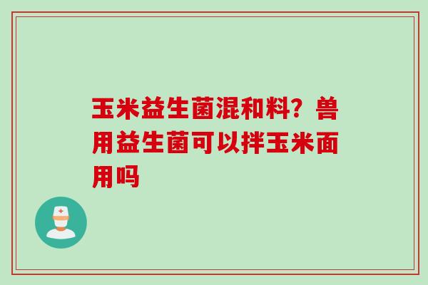 玉米益生菌混和料？兽用益生菌可以拌玉米面用吗