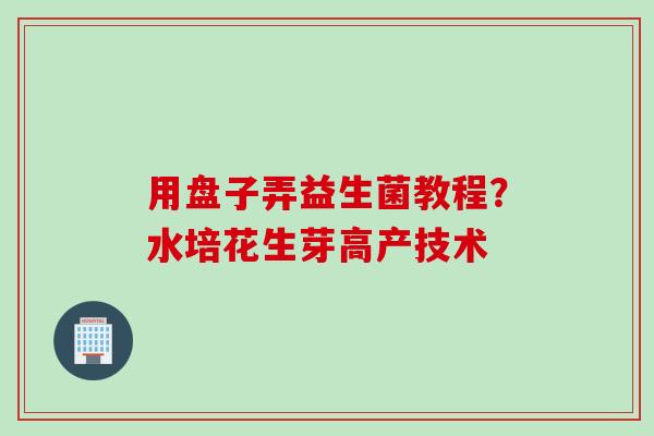 用盘子弄益生菌教程？水培花生芽高产技术