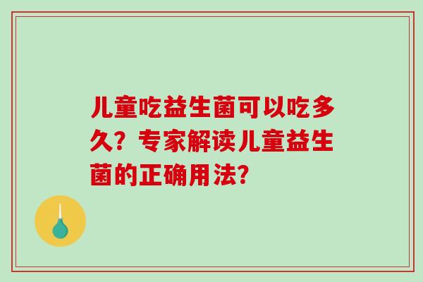 儿童吃益生菌可以吃多久？专家解读儿童益生菌的正确用法？