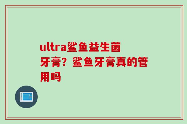 ultra鲨鱼益生菌牙膏？鲨鱼牙膏真的管用吗