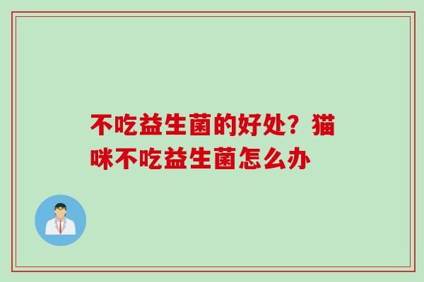 不吃益生菌的好处？猫咪不吃益生菌怎么办