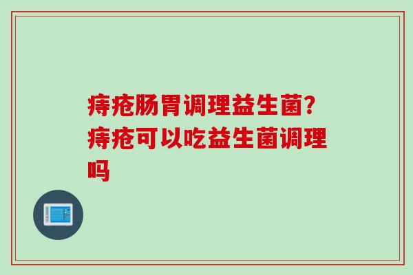 痔疮肠胃调理益生菌？痔疮可以吃益生菌调理吗