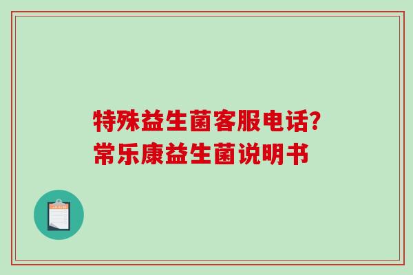 特殊益生菌客服电话？常乐康益生菌说明书