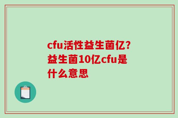 cfu活性益生菌亿？益生菌10亿cfu是什么意思