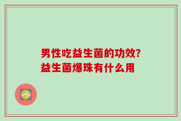 男性吃益生菌的功效？益生菌爆珠有什么用