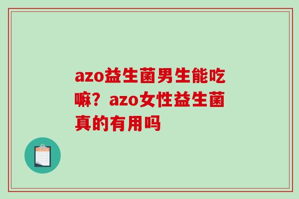 azo益生菌男生能吃嘛？azo女性益生菌真的有用吗