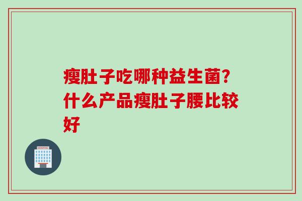 瘦肚子吃哪种益生菌？什么产品瘦肚子腰比较好