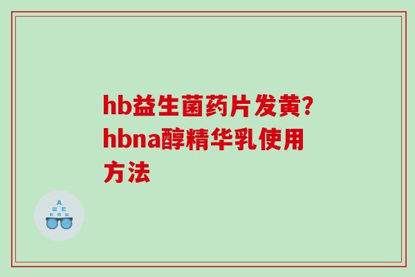 hb益生菌药片发黄？hbna醇精华乳使用方法