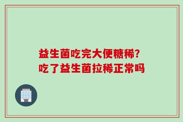 益生菌吃完大便糖稀？吃了益生菌拉稀正常吗