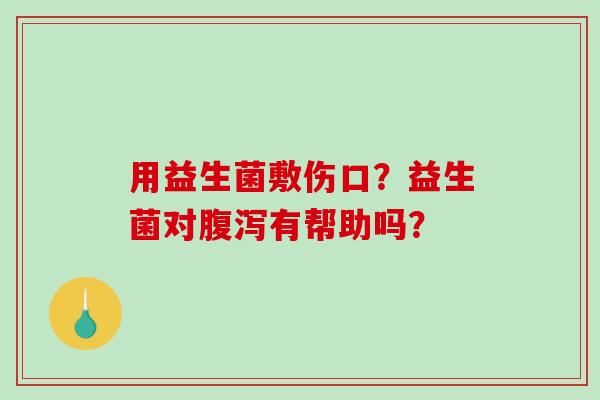 用益生菌敷伤口？益生菌对有帮助吗？